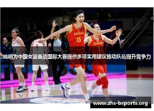 姚明为中国女篮备战国际大赛提供多项实用建议推动队伍提升竞争力 姚明为中国女篮备战国际大赛提供多项实用建议推动队伍提升竞争力