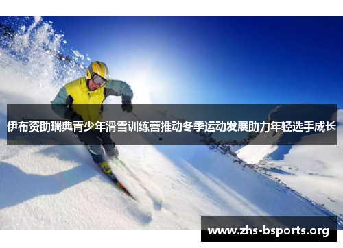 伊布资助瑞典青少年滑雪训练营推动冬季运动发展助力年轻选手成长 伊布资助瑞典青少年滑雪训练营推动冬季运动发展助力年轻选手成长