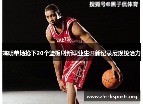 姚明单场抢下20个篮板刷新职业生涯新纪录展现统治力 姚明单场抢下20个篮板刷新职业生涯新纪录展现统治力