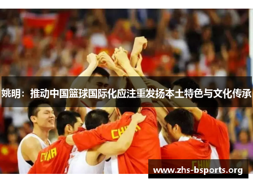 姚明:推动中国篮球国际化应注重发扬本土特色与文化传承 姚明:推动中国篮球国际化应注重发扬本土特色与文化传承