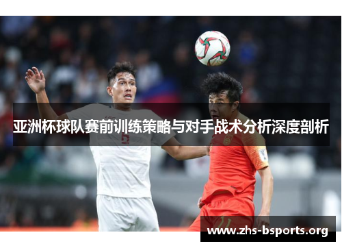 亚洲杯球队赛前训练策略与对手战术分析深度剖析 亚洲杯球队赛前训练策略与对手战术分析深度剖析