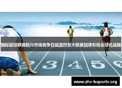 国际篮球联赛新兴市场竞争日益激烈各大联赛加速布局全球化战略 国际篮球联赛新兴市场竞争日益激烈各大联赛加速布局全球化战略