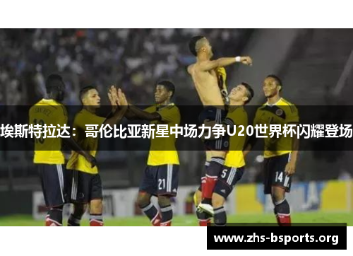 埃斯特拉达:哥伦比亚新星中场力争U20世界杯闪耀登场 埃斯特拉达:哥伦比亚新星中场力争U20世界杯闪耀登场