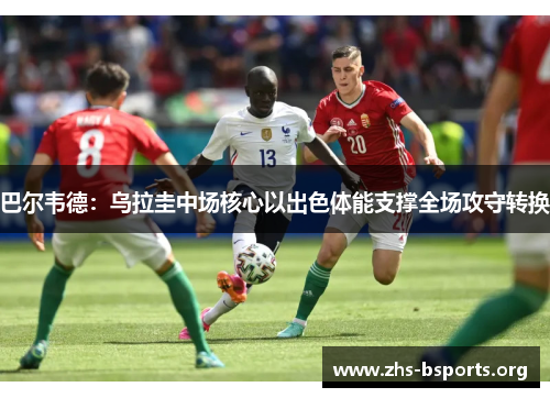 巴尔韦德:乌拉圭中场核心以出色体能支撑全场攻守转换 巴尔韦德:乌拉圭中场核心以出色体能支撑全场攻守转换