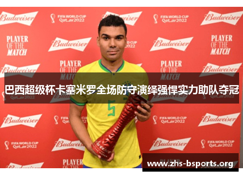 巴西超级杯卡塞米罗全场防守演绎强悍实力助队夺冠 巴西超级杯卡塞米罗全场防守演绎强悍实力助队夺冠