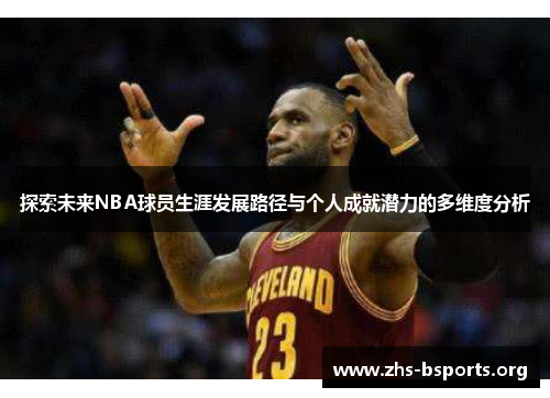 探索未来NBA球员生涯发展路径与个人成就潜力的多维度分析 探索未来NBA球员生涯发展路径与个人成就潜力的多维度分析