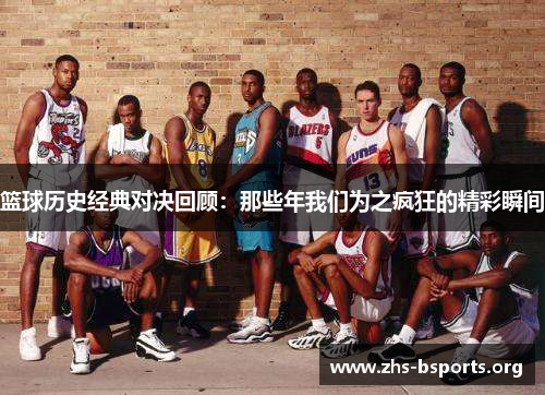 篮球历史经典对决回顾:那些年我们为之疯狂的精彩瞬间 篮球历史经典对决回顾:那些年我们为之疯狂的精彩瞬间