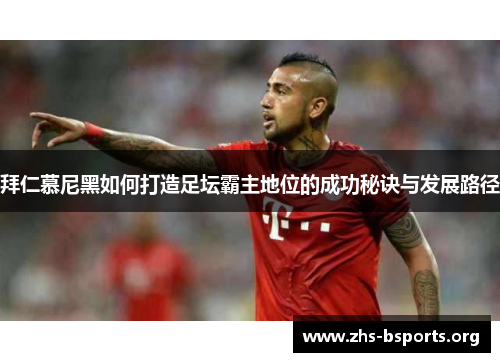 拜仁慕尼黑如何打造足坛霸主地位的成功秘诀与发展路径 拜仁慕尼黑如何打造足坛霸主地位的成功秘诀与发展路径