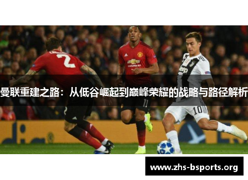 曼联重建之路:从低谷崛起到巅峰荣耀的战略与路径解析 曼联重建之路:从低谷崛起到巅峰荣耀的战略与路径解析
