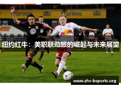 纽约红牛:美职联劲旅的崛起与未来展望 纽约红牛:美职联劲旅的崛起与未来展望