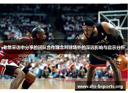 老詹采访中分享的团队合作理念对球场外的深远影响与启示分析 老詹采访中分享的团队合作理念对球场外的深远影响与启示分析