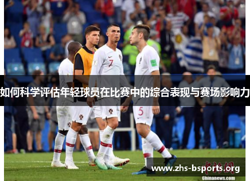 如何科学评估年轻球员在比赛中的综合表现与赛场影响力 如何科学评估年轻球员在比赛中的综合表现与赛场影响力