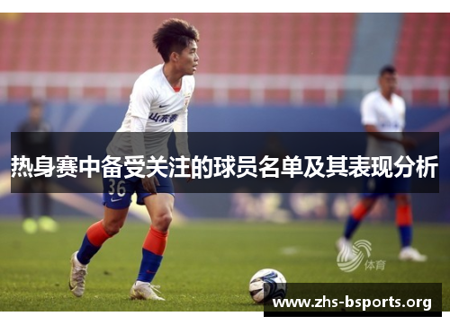 热身赛中备受关注的球员名单及其表现分析 热身赛中备受关注的球员名单及其表现分析
