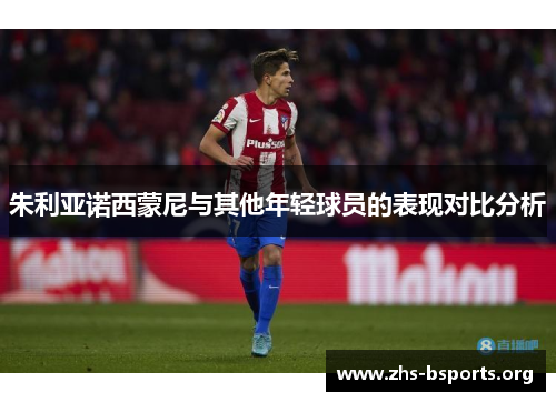 朱利亚诺西蒙尼与其他年轻球员的表现对比分析 朱利亚诺西蒙尼与其他年轻球员的表现对比分析