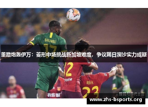 董路炮轰伊万:菱形中场挑战新加坡难度,争议踢日澳沙实力成疑 董路炮轰伊万:菱形中场挑战新加坡难度,争议踢日澳沙实力成疑