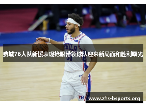 费城76人队新援表现抢眼带领球队迎来新局面和胜利曙光 费城76人队新援表现抢眼带领球队迎来新局面和胜利曙光