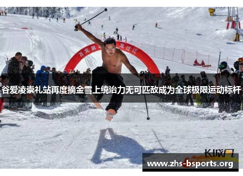 谷爱凌崇礼站再度摘金雪上统治力无可匹敌成为全球极限运动标杆 谷爱凌崇礼站再度摘金雪上统治力无可匹敌成为全球极限运动标杆