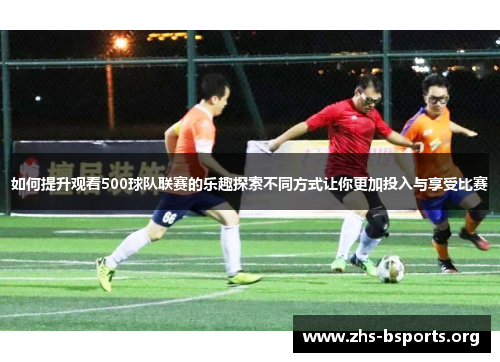 如何提升观看500球队联赛的乐趣探索不同方式让你更加投入与享受比赛 如何提升观看500球队联赛的乐趣探索不同方式让你更加投入与享受比赛