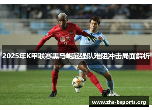 2025年K甲联赛黑马崛起强队难阻冲击局面解析 2025年K甲联赛黑马崛起强队难阻冲击局面解析