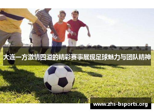 大连一方激情四溢的精彩赛事展现足球魅力与团队精神 大连一方激情四溢的精彩赛事展现足球魅力与团队精神