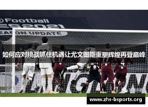 如何应对挑战抓住机遇让尤文图斯重塑辉煌再登巅峰 如何应对挑战抓住机遇让尤文图斯重塑辉煌再登巅峰