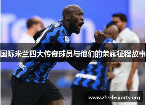 国际米兰四大传奇球员与他们的荣耀征程故事 国际米兰四大传奇球员与他们的荣耀征程故事