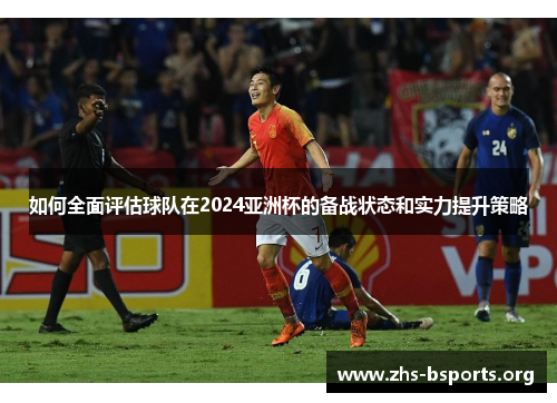 如何全面评估球队在2024亚洲杯的备战状态和实力提升策略 如何全面评估球队在2024亚洲杯的备战状态和实力提升策略