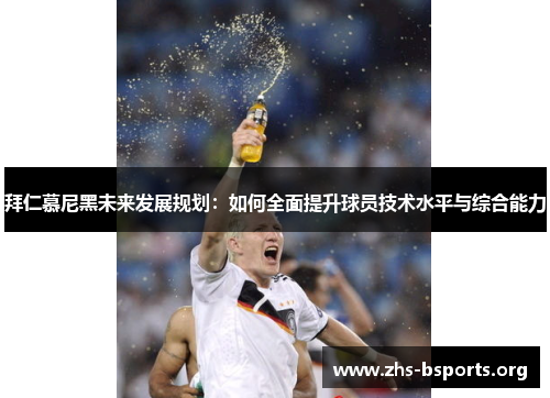 拜仁慕尼黑未来发展规划:如何全面提升球员技术水平与综合能力 拜仁慕尼黑未来发展规划:如何全面提升球员技术水平与综合能力