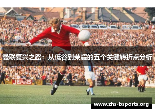 曼联复兴之路:从低谷到荣耀的五个关键转折点分析 曼联复兴之路:从低谷到荣耀的五个关键转折点分析