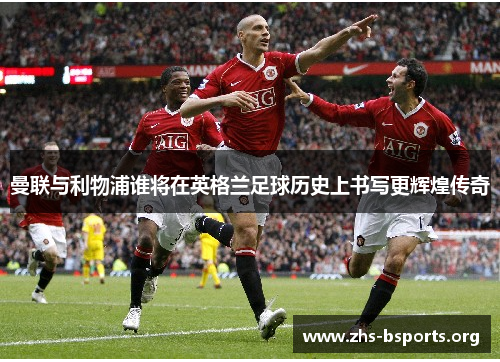 曼联与利物浦谁将在英格兰足球历史上书写更辉煌传奇 曼联与利物浦谁将在英格兰足球历史上书写更辉煌传奇