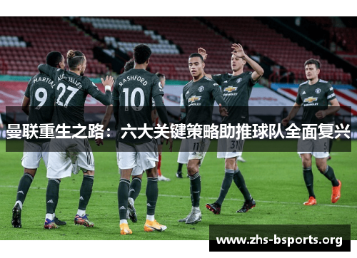 曼联重生之路:六大关键策略助推球队全面复兴 曼联重生之路:六大关键策略助推球队全面复兴