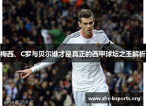 梅西、C罗与贝尔谁才是真正的西甲球坛之王解析 梅西、C罗与贝尔谁才是真正的西甲球坛之王解析