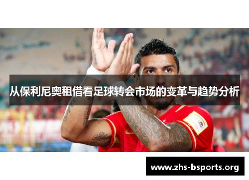 从保利尼奥租借看足球转会市场的变革与趋势分析 从保利尼奥租借看足球转会市场的变革与趋势分析