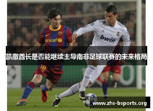 凯撒酋长是否能继续主导南非足球联赛的未来格局 凯撒酋长是否能继续主导南非足球联赛的未来格局