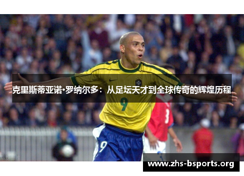 克里斯蒂亚诺·罗纳尔多:从足坛天才到全球传奇的辉煌历程 克里斯蒂亚诺·罗纳尔多:从足坛天才到全球传奇的辉煌历程