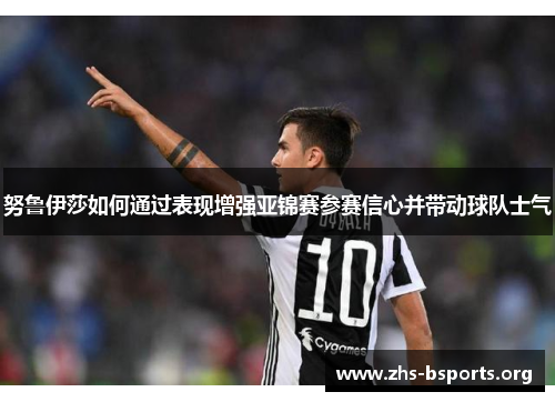 努鲁伊莎如何通过表现增强亚锦赛参赛信心并带动球队士气 努鲁伊莎如何通过表现增强亚锦赛参赛信心并带动球队士气