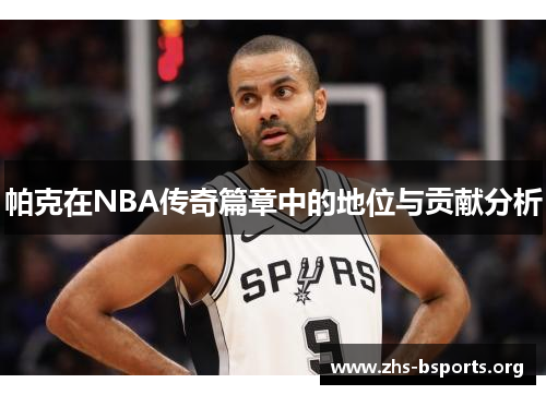 帕克在NBA传奇篇章中的地位与贡献分析 帕克在NBA传奇篇章中的地位与贡献分析
