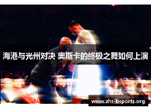 海港与光州对决 奥斯卡的终极之舞如何上演 海港与光州对决 奥斯卡的终极之舞如何上演