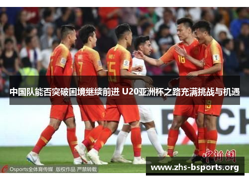 中国队能否突破困境继续前进 U20亚洲杯之路充满挑战与机遇