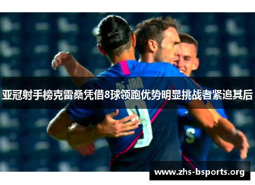 亚冠射手榜克雷桑凭借8球领跑优势明显挑战者紧追其后 亚冠射手榜克雷桑凭借8球领跑优势明显挑战者紧追其后