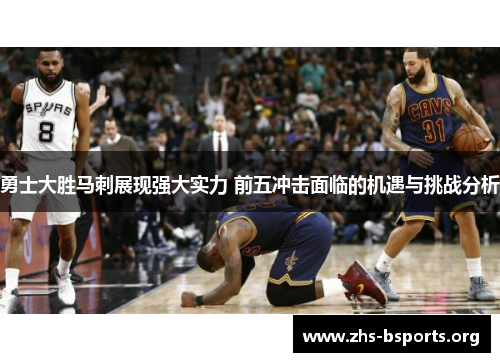 勇士大胜马刺展现强大实力 前五冲击面临的机遇与挑战分析 勇士大胜马刺展现强大实力 前五冲击面临的机遇与挑战分析