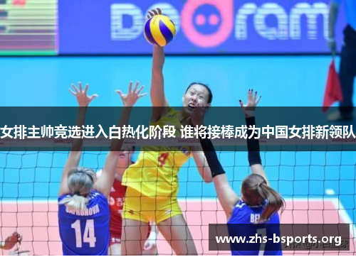 女排主帅竞选进入白热化阶段 谁将接棒成为中国女排新领队 女排主帅竞选进入白热化阶段 谁将接棒成为中国女排新领队