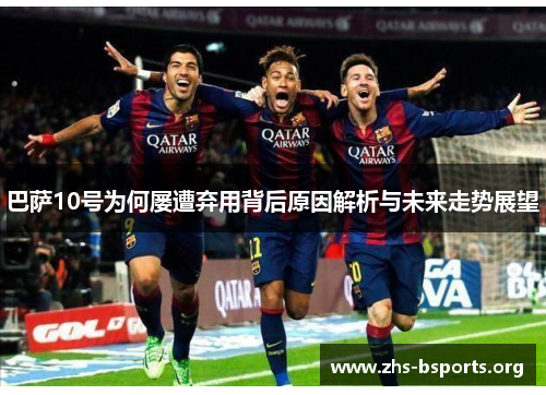 巴萨10号为何屡遭弃用背后原因解析与未来走势展望 巴萨10号为何屡遭弃用背后原因解析与未来走势展望