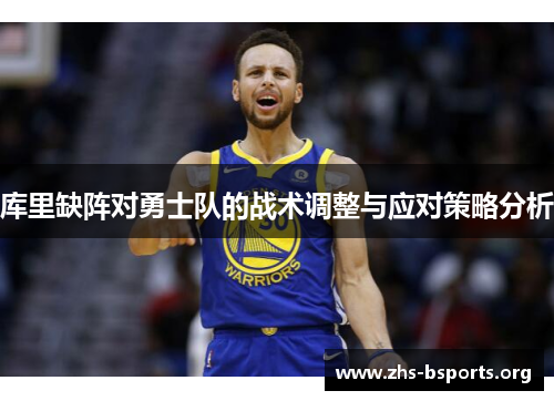 库里缺阵对勇士队的战术调整与应对策略分析 库里缺阵对勇士队的战术调整与应对策略分析