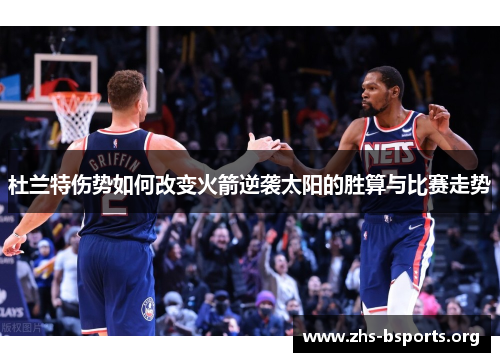 杜兰特伤势如何改变火箭逆袭太阳的胜算与比赛走势 杜兰特伤势如何改变火箭逆袭太阳的胜算与比赛走势