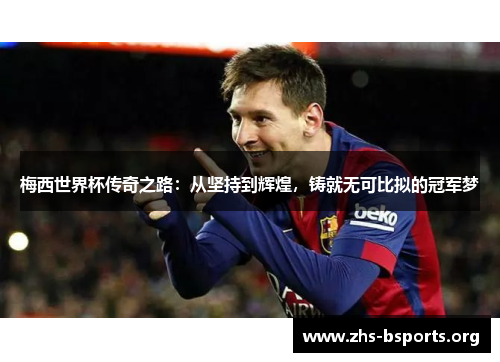 梅西世界杯传奇之路:从坚持到辉煌,铸就无可比拟的冠军梦 梅西世界杯传奇之路:从坚持到辉煌,铸就无可比拟的冠军梦