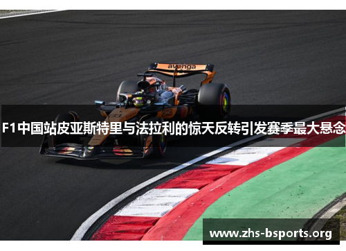 F1中国站皮亚斯特里与法拉利的惊天反转引发赛季最大悬念 F1中国站皮亚斯特里与法拉利的惊天反转引发赛季最大悬念