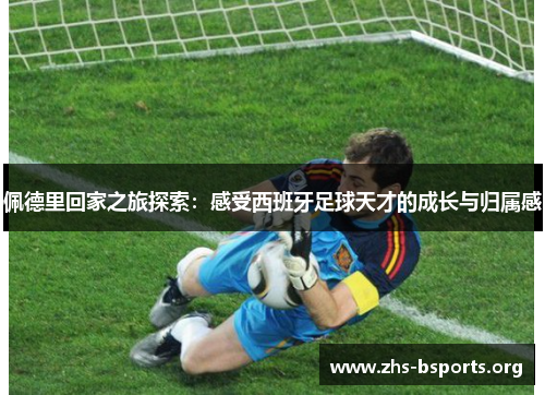 佩德里回家之旅探索:感受西班牙足球天才的成长与归属感 佩德里回家之旅探索:感受西班牙足球天才的成长与归属感