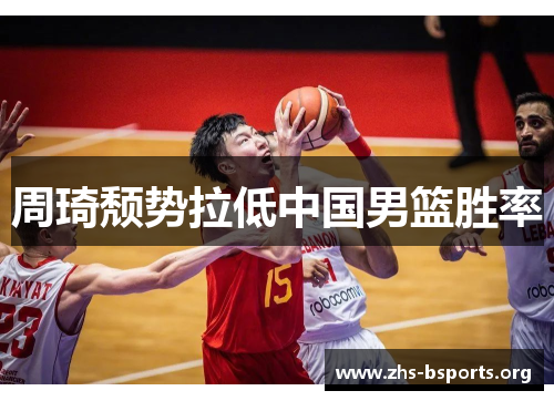周琦颓势拉低中国男篮胜率 周琦颓势拉低中国男篮胜率