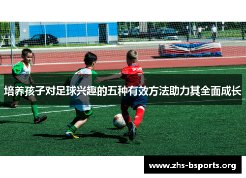 培养孩子对足球兴趣的五种有效方法助力其全面成长 培养孩子对足球兴趣的五种有效方法助力其全面成长